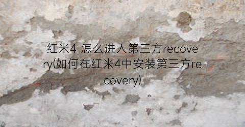 红米4怎么进入第三方recovery(如何在红米4中安装第三方recovery)